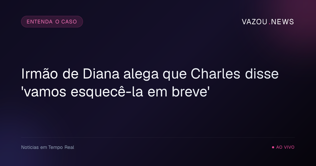 Irmão de Diana alega que Charles disse 'vamos esquecê-la em breve'