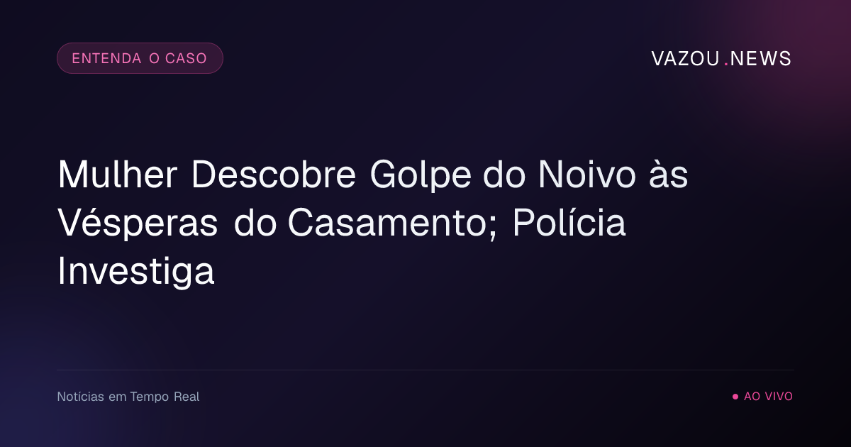 Mulher Descobre Golpe do Noivo às Vésperas do Casamento; Polícia Investiga