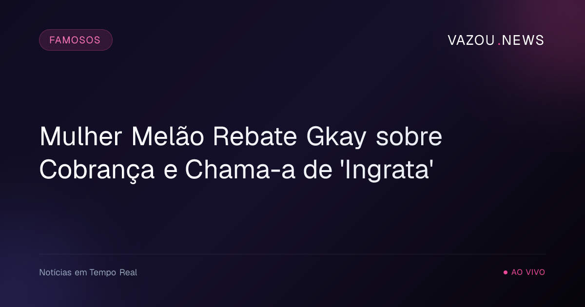 Mulher Melão Rebate Gkay sobre Cobrança e Chama-a de 'Ingrata'