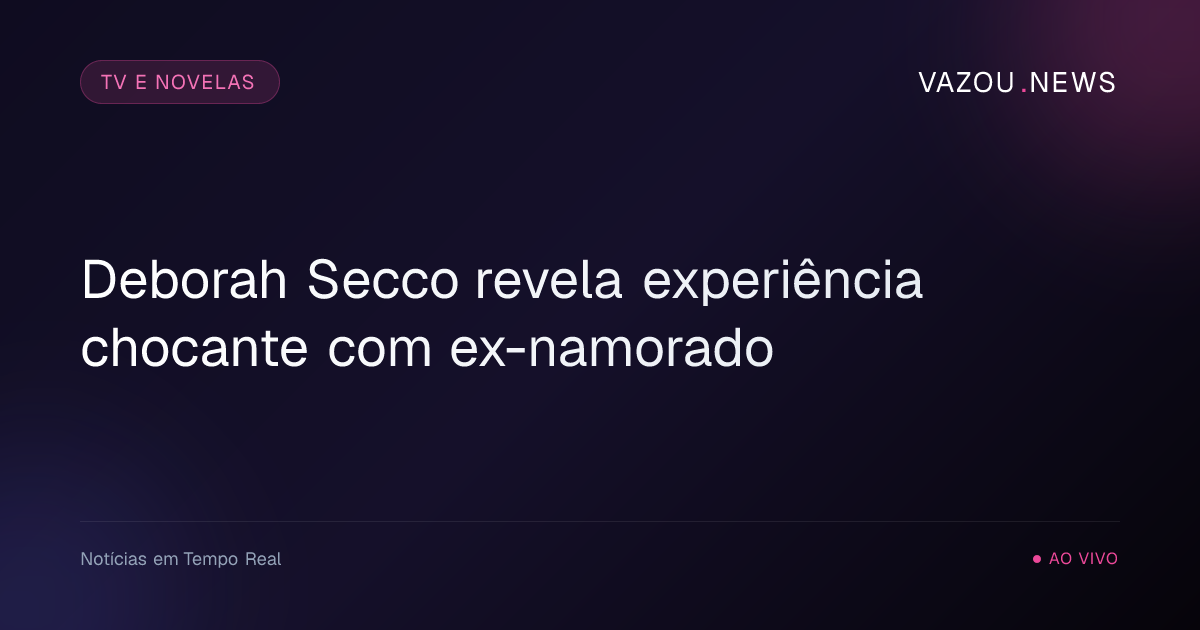 Deborah Secco revela experiência chocante com ex-namorado
