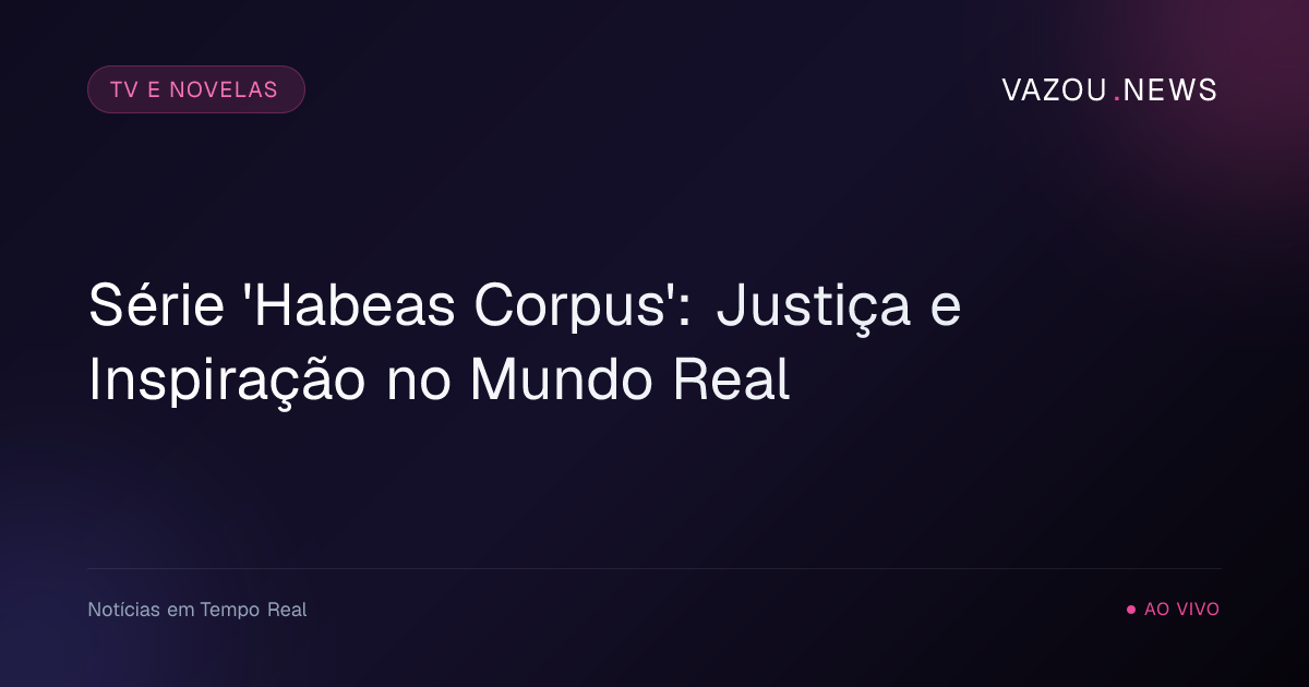Série 'Habeas Corpus': Justiça e Inspiração no Mundo Real